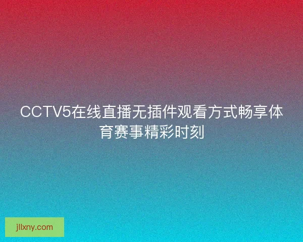 CCTV5在线直播无插件观看方式畅享体育赛事精彩时刻