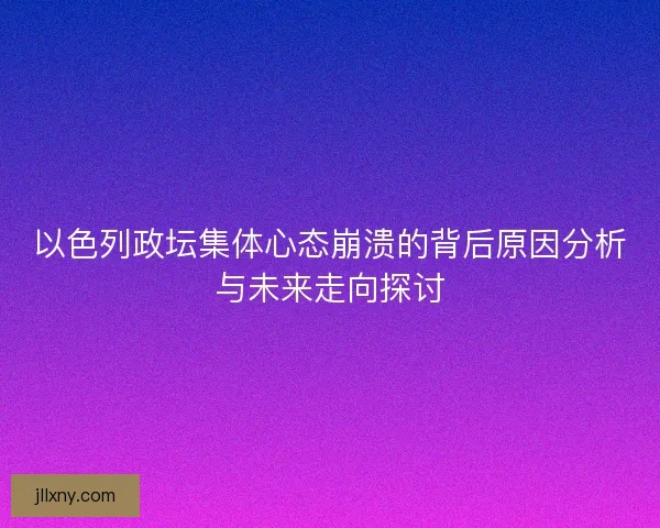 以色列政坛集体心态崩溃的背后原因分析与未来走向探讨