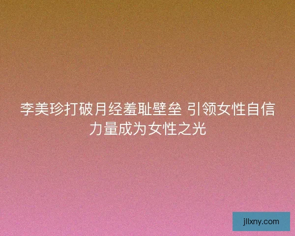 李美珍打破月经羞耻壁垒 引领女性自信力量成为女性之光