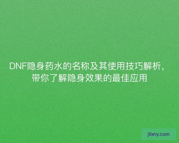 DNF隐身药水的名称及其使用技巧解析，带你了解隐身效果的最佳应用